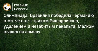 Олимпиада. Бразилия победила Германию в матче с хет-триком Ришарлисона, удалением и незабитым пенальти. Малком вышел на замену - bombardir.ru - Германия - Япония - Бразилия