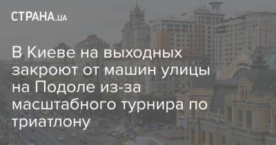 В Киеве на выходных закроют от машин улицы на Подоле из-за масштабного турнира по триатлону - strana.ua - Украина - Киев - Одесса - Борисполь