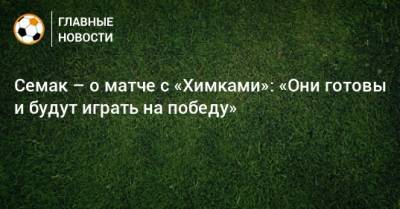 Сергей Семак - Игорь Черевченко - Семак – о матче с «Химками»: «Они готовы и будут играть на победу» - bombardir.ru