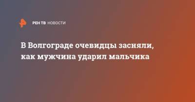 В Волгограде очевидцы засняли, как мужчина ударил мальчика - ren.tv - Россия - Волгоград