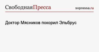 Александр Мясников - Доктор Мясников покорил Эльбрус - svpressa.ru - Россия