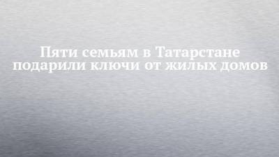 Марат Зяббаров - Пяти семьям в Татарстане подарили ключи от жилых домов - chelny-izvest.ru - респ. Татарстан