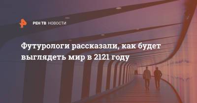 Футурологи рассказали, как будет выглядеть мир в 2121 году - ren.tv