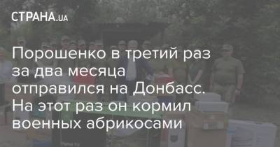 Петр Порошенко - Порошенко в третий раз за два месяца отправился на Донбасс. На этот раз он кормил военных абрикосами - strana.ua - Украина - Нью-Йорк - Донбасс