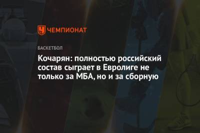 Кочарян: полностью российский состав сыграет в Евролиге не только за МБА, но и за сборную - championat.com - Россия - Токио
