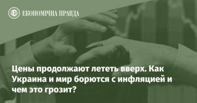 Цены продолжают лететь вверх. Как Украина и мир борются с инфляцией и чем это грозит? - epravda.com.ua - США - Украина