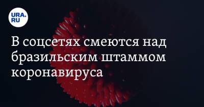 В соцсетях смеются над бразильским штаммом коронавируса. «Больные танцуют ламбаду» - ura.news - Россия - Бразилия - Индия