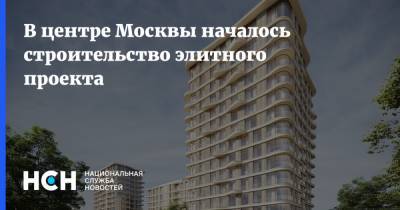 В центре Москвы началось строительство элитного проекта - nsn.fm - Москва