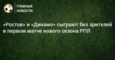 «Ростов» и «Динамо» сыграют без зрителей в первом матче нового сезона РПЛ - bombardir.ru - Ростовская обл.
