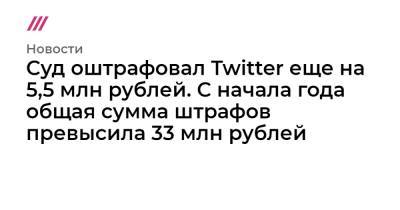 Суд оштрафовал Twitter еще на 5,5 млн рублей. С начала года общая сумма штрафов превысила 33 млн рублей - tvrain.ru - Россия - Twitter