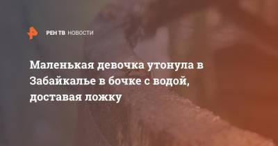 Маленькая девочка утонула в Забайкалье в бочке с водой, доставая ложку - ren.tv - Забайкальский край