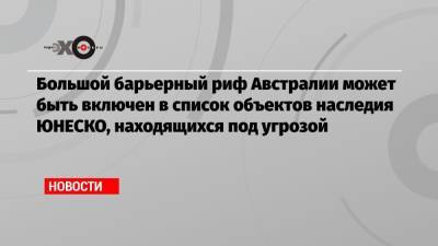 Большой барьерный риф Австралии может быть включен в список объектов наследия ЮНЕСКО, находящихся под угрозой - echo.msk.ru - Австралия