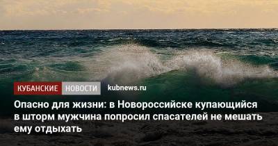 Алексей Одеров - Опасно для жизни: в Новороссийске купающийся в шторм мужчина попросил спасателей не мешать ему отдыхать - kubnews.ru - Краснодарский край - Новороссийск - Черное Море