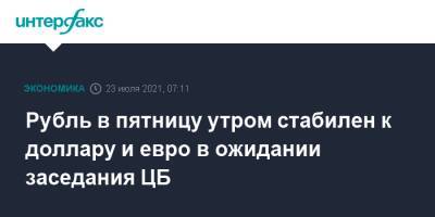 Рубль в пятницу утром стабилен к доллару и евро в ожидании заседания ЦБ - interfax.ru - Москва - Россия - США