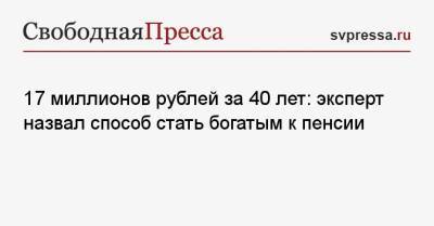 17 миллионов рублей за 40 лет: эксперт назвал способ стать богатым к пенсии - svpressa.ru