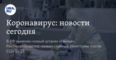 Коронавирус: новости сегодня. В РФ выявлен новый штамм «Гамма», Роспотребнадзор назвал главные симптомы после COVID-19 - ura.news - Россия - Китай - Ухань