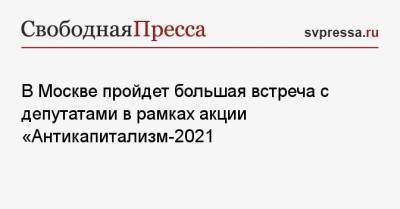 Сергей Удальцов - В Москве пройдет большая встреча с депутатами в рамках акции «Антикапитализм-2021 - svpressa.ru - Москва - Россия