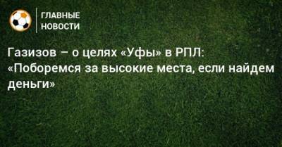 Шамиль Газизов - Газизов – о целях «Уфы» в РПЛ: «Поборемся за высокие места, если найдем деньги» - bombardir.ru - Россия - Уфа
