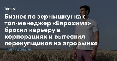 Бизнес по зернышку: как топ-менеджер «Еврохима» бросил карьеру в корпорациях и вытеснил перекупщиков на агрорынке - forbes.ru - Владимирская обл.