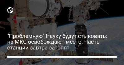"Проблемную" Науку будут стыковать: на МКС освобождают место. Часть станции завтра затопят - liga.net - Украина