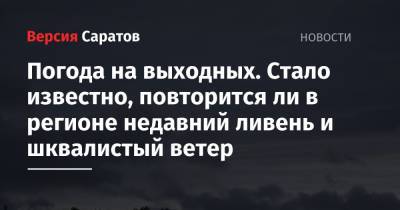 Погода на выходных. Стало известно, повторится ли в регионе недавний ливень и шквалистый ветер - nversia.ru - Саратовская обл.