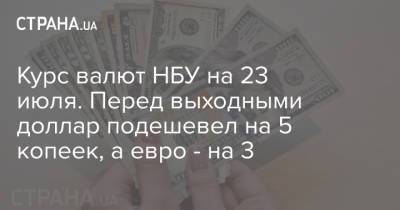 Курс валют НБУ на 23 июля. Перед выходными доллар подешевел на 5 копеек, а евро - на 3 - strana.ua - Украина