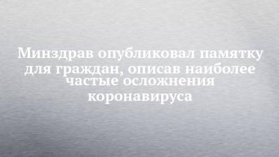 Минздрав опубликовал памятку для граждан, описав наиболее частые осложнения коронавируса - chelny-izvest.ru - Россия