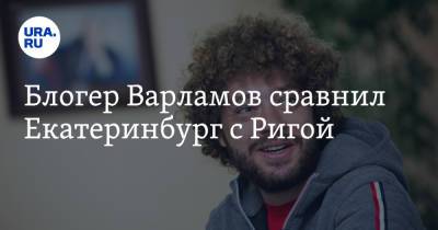 Илья Варламов - Александр Колесников - Блогер - Блогер Варламов сравнил Екатеринбург с Ригой - ura.news - Екатеринбург - Рига - Латвия