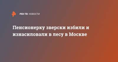 Пенсионерку зверски избили и изнасиловали в лесу в Москве - ren.tv - Москва