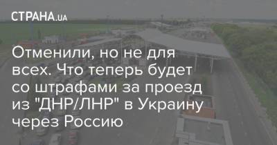 Отменили, но не для всех. Что теперь будет со штрафами за проезд из "ДНР/ЛНР" в Украину через Россию - strana.ua - Россия - Украина - ДНР - Донецк - ЛНР - Луганск