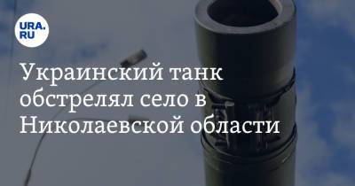 Украинский - Украинский танк обстрелял село в Николаевской области - ura.news - Украина - Николаевская обл.