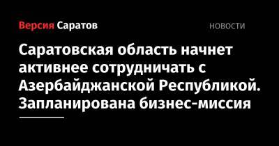 Андрей Разборов - Саратовская область начнет активнее сотрудничать с Азербайджанской Республикой. Запланирована бизнес-миссия - nversia.ru - Россия - США - Саратовская обл. - Азербайджан