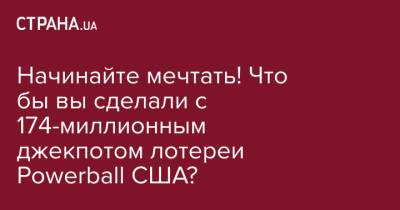 Начинайте мечтать! Что бы вы сделали с 174-миллионным джекпотом лотереи Powerball США? - strana.ua - США - Украина