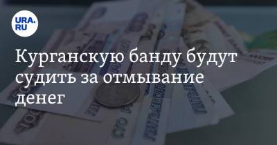 Курганскую банду будут судить за отмывание денег - ura.news - Курганская обл.