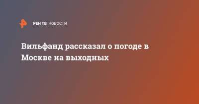Роман Вильфанд - Вильфанд рассказал о погоде в Москве на выходных - ren.tv - Москва - Россия - Московская обл.