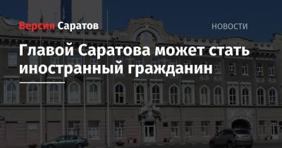 Главой Саратова может стать иностранный гражданин - nversia.ru - Россия - Саратов - образование Город Саратов