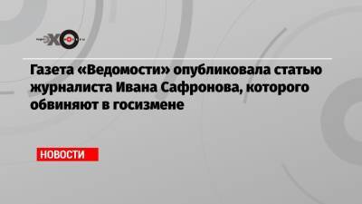 Иван Сафронов - Газета «Ведомости» опубликовала статью журналиста Ивана Сафронова, которого обвиняют в госизмене - echo.msk.ru - Россия