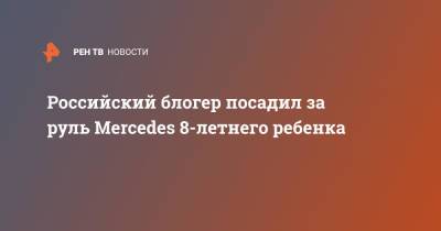 Антон Гусев - Блогер - Российский блогер посадил за руль Mercedes 8-летнего ребенка - ren.tv - Москва