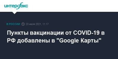 Пункты вакцинации от COVID-19 в РФ добавлены в "Google Карты" - interfax.ru - Москва - Россия