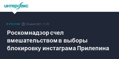 Захар Прилепин - Роскомнадзор счел вмешательством в выборы блокировку инстаграма Прилепина - interfax.ru - Москва - Россия