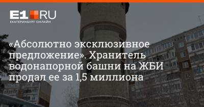 «Абсолютно эксклюзивное предложение». Хранитель водонапорной башни на ЖБИ продал ее за 1,5 миллиона - e1.ru - Екатеринбург