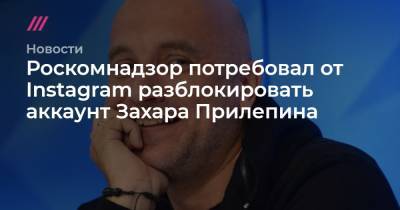 Захар Прилепин - Александр Захарченко - Роскомнадзор потребовал от Instagram разблокировать аккаунт Захара Прилепина - tvrain.ru - ДНР - ЛНР