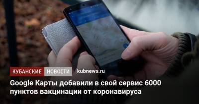 Google Карты добавили в свой сервис 6000 пунктов вакцинации от коронавируса - kubnews.ru