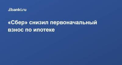 ​«Сбер» снизил первоначальный взнос по ипотеке - smartmoney.one