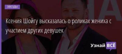 Сергей Шойгу - Алексей Столяров - Ксения Шойгу - Ксения Шойгу высказалась о роликах жениха с участием других девушек - skuke.net