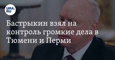 Александр Бастрыкин - Бастрыкин взял на контроль громкие дела в Тюмени и Перми - ura.news - Россия - Тюмень - Пермь - Пермский край