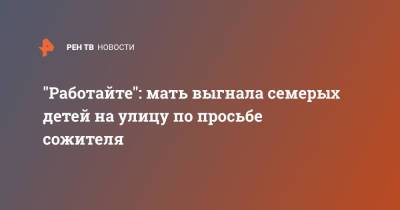 "Работайте": мать выгнала семерых детей на улицу по просьбе сожителя - ren.tv - Московская обл. - Московская область