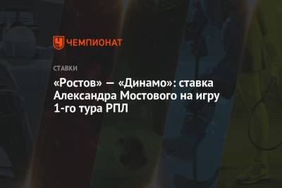 Александр Мостовой - «Ростов» — «Динамо»: ставка Александра Мостового на игру 1-го тура РПЛ - championat.com - Россия