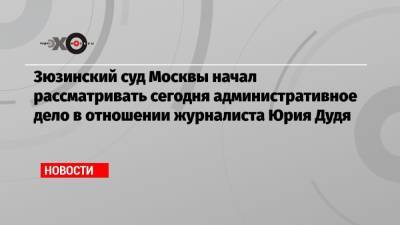 Юрий Дудя - Зюзинский суд Москвы начал рассматривать сегодня административное дело в отношении журналиста Юрия Дудя - echo.msk.ru - Москва