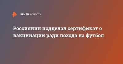 Россиянин подделал сертификат о вакцинации ради похода на футбол - ren.tv - Пермь - Пермский край